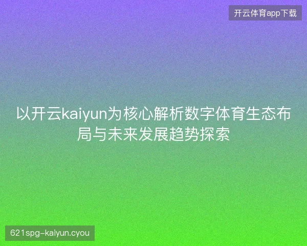 以开云kaiyun为核心解析数字体育生态布局与未来发展趋势探索