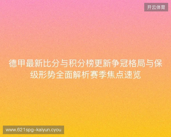 德甲最新比分与积分榜更新争冠格局与保级形势全面解析赛季焦点速览