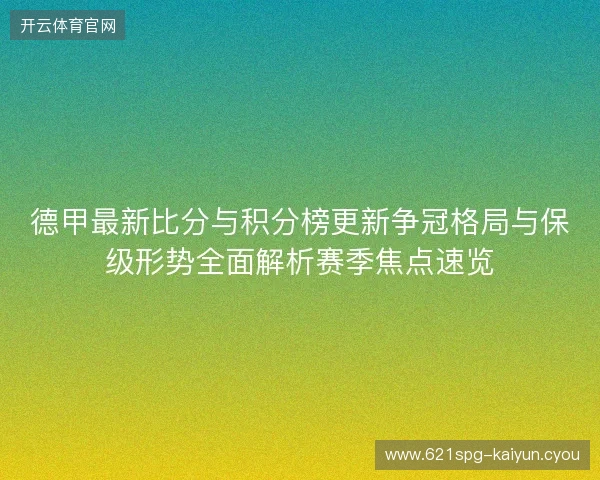 德甲最新比分与积分榜更新争冠格局与保级形势全面解析赛季焦点速览